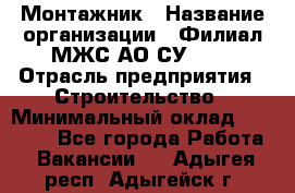 Монтажник › Название организации ­ Филиал МЖС АО СУ-155 › Отрасль предприятия ­ Строительство › Минимальный оклад ­ 45 000 - Все города Работа » Вакансии   . Адыгея респ.,Адыгейск г.